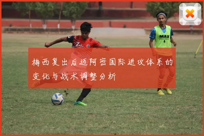 梅西复出后迈阿密国际进攻体系的变化与战术调整分析